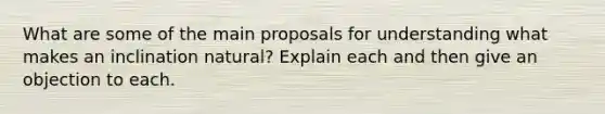 What are some of the main proposals for understanding what makes an inclination natural? Explain each and then give an objection to each.