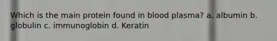 Which is the main protein found in blood plasma? a. albumin b. globulin c. immunoglobin d. Keratin