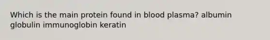 Which is the main protein found in blood plasma? albumin globulin immunoglobin keratin