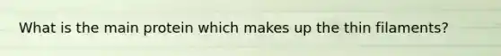 What is the main protein which makes up the thin filaments?