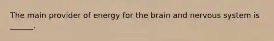 The main provider of energy for the brain and nervous system is ______.