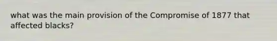 what was the main provision of the Compromise of 1877 that affected blacks?