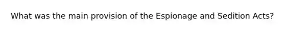 What was the main provision of the Espionage and Sedition Acts?