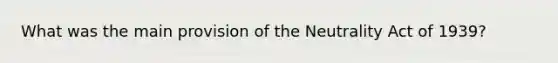 What was the main provision of the Neutrality Act of 1939?