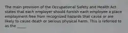 The main provision of the Occupational Safety and Health Act states that each employer should furnish each employee a place employment free from recognized hazards that cause or are likely to cause death or serious physical harm. This is referred to as the _____