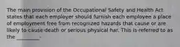 The main provision of the Occupational Safety and Health Act states that each employer should furnish each employee a place of employment free from recognized hazards that cause or are likely to cause death or serious physical har. This is referred to as the _________-