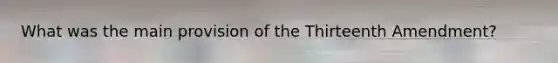 What was the main provision of the Thirteenth Amendment?