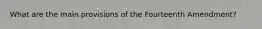 What are the main provisions of the Fourteenth Amendment?