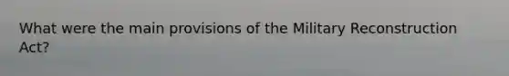 What were the main provisions of the Military Reconstruction Act?