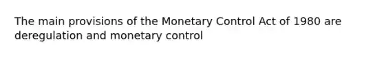 The main provisions of the Monetary Control Act of 1980 are deregulation and monetary control