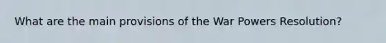 What are the main provisions of the War Powers Resolution?