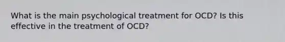 What is the main psychological treatment for OCD? Is this effective in the treatment of OCD?