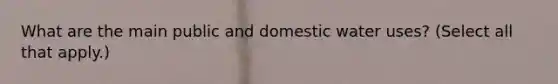 What are the main public and domestic water uses? (Select all that apply.)