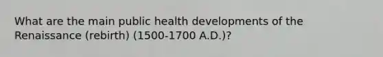 What are the main public health developments of the Renaissance (rebirth) (1500-1700 A.D.)?