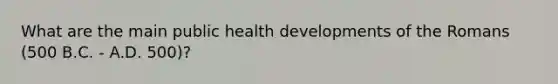 What are the main public health developments of the Romans (500 B.C. - A.D. 500)?