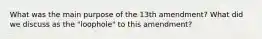 What was the main purpose of the 13th amendment? What did we discuss as the "loophole" to this amendment?