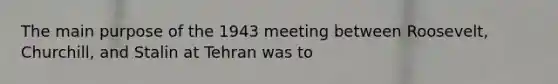 The main purpose of the 1943 meeting between Roosevelt, Churchill, and Stalin at Tehran was to