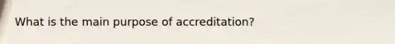 What is the main purpose of accreditation?