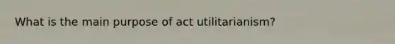 What is the main purpose of act utilitarianism?