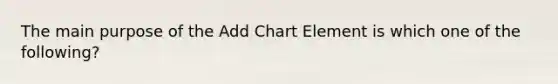 The main purpose of the Add Chart Element is which one of the following?