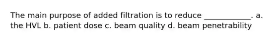 The main purpose of added filtration is to reduce ____________. a. the HVL b. patient dose c. beam quality d. beam penetrability