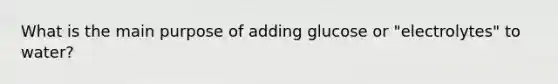 What is the main purpose of adding glucose or "electrolytes" to water?