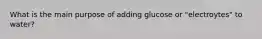 What is the main purpose of adding glucose or "electroytes" to water?