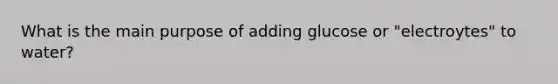 What is the main purpose of adding glucose or "electroytes" to water?