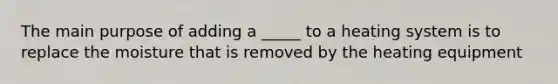 The main purpose of adding a _____ to a heating system is to replace the moisture that is removed by the heating equipment