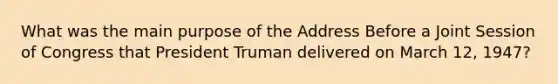 What was the main purpose of the Address Before a Joint Session of Congress that President Truman delivered on March 12, 1947?