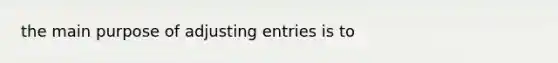 the main purpose of <a href='https://www.questionai.com/knowledge/kGxhM5fzgy-adjusting-entries' class='anchor-knowledge'>adjusting entries</a> is to