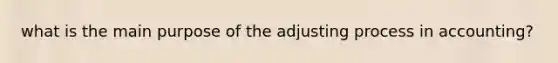 what is the main purpose of the adjusting process in accounting?