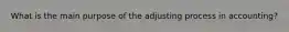 What is the main purpose of the adjusting process in accounting?