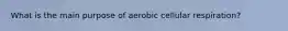 What is the main purpose of aerobic cellular respiration?