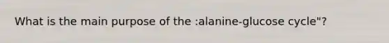 What is the main purpose of the :alanine-glucose cycle"?