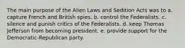 The main purpose of the Alien Laws and Sedition Acts was to a. capture French and British spies. b. control the Federalists. c. silence and punish critics of the Federalists. d. keep Thomas Jefferson from becoming president. e. provide support for the Democratic-Republican party.