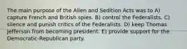 The main purpose of the Alien and Sedition Acts was to A) capture French and British spies. B) control the Federalists. C) silence and punish critics of the Federalists. D) keep Thomas Jefferson from becoming president. E) provide support for the Democratic-Republican party.