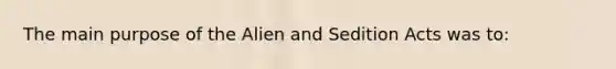 The main purpose of the Alien and Sedition Acts was to: