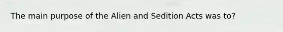 The main purpose of the Alien and Sedition Acts was to?