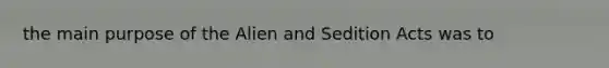 the main purpose of the Alien and Sedition Acts was to