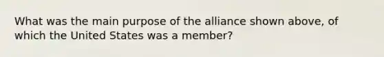 What was the main purpose of the alliance shown above, of which the United States was a member?