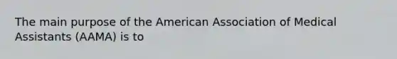 The main purpose of the American Association of Medical Assistants (AAMA) is to