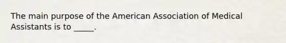 The main purpose of the American Association of Medical Assistants is to _____.