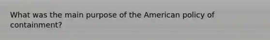 What was the main purpose of the American policy of containment?