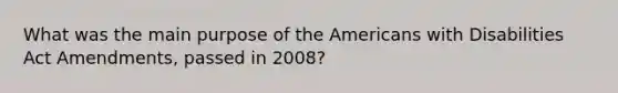 What was the main purpose of the Americans with Disabilities Act Amendments, passed in 2008?