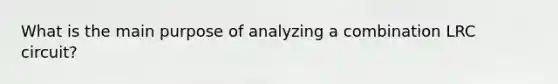 What is the main purpose of analyzing a combination LRC circuit?