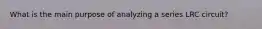 What is the main purpose of analyzing a series LRC circuit?