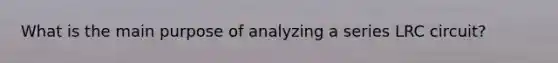 What is the main purpose of analyzing a series LRC circuit?