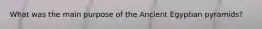 What was the main purpose of the Ancient Egyptian pyramids?