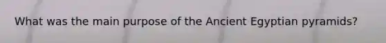 What was the main purpose of the Ancient Egyptian pyramids?